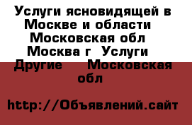 Услуги ясновидящей в Москве и области - Московская обл., Москва г. Услуги » Другие   . Московская обл.
